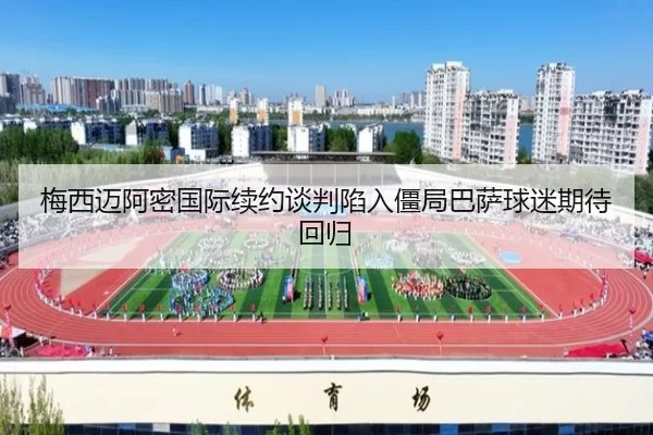 梅西迈阿密国际续约谈判陷入僵局巴萨球迷期待回归