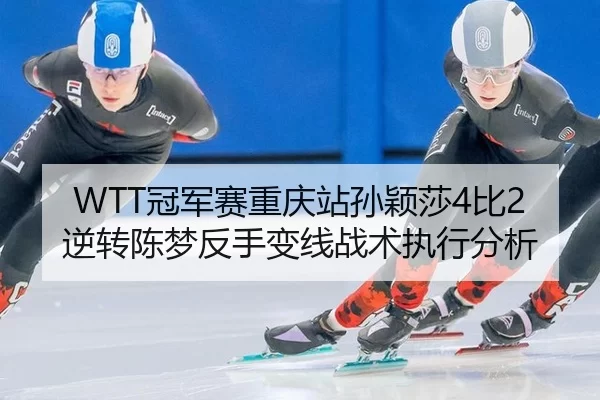 WTT冠军赛重庆站孙颖莎4比2逆转陈梦反手变线战术执行分析