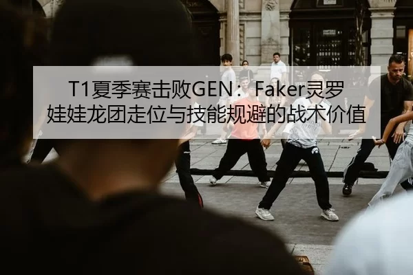 T1夏季赛击败GEN：Faker灵罗娃娃龙团走位与技能规避的战术价值